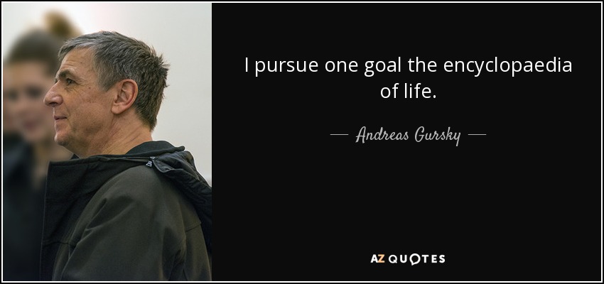 I pursue one goal the encyclopaedia of life. - Andreas Gursky