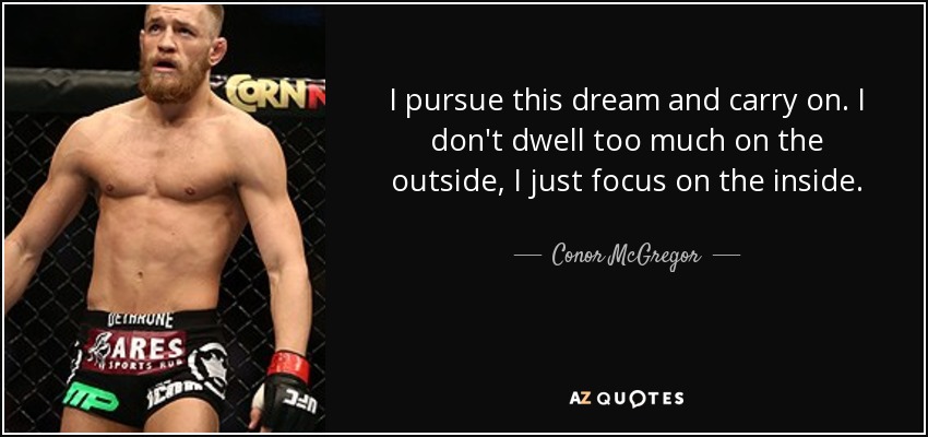 I pursue this dream and carry on. I don't dwell too much on the outside, I just focus on the inside. - Conor McGregor