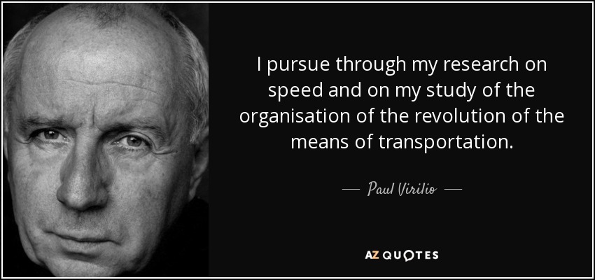 I pursue through my research on speed and on my study of the organisation of the revolution of the means of transportation. - Paul Virilio