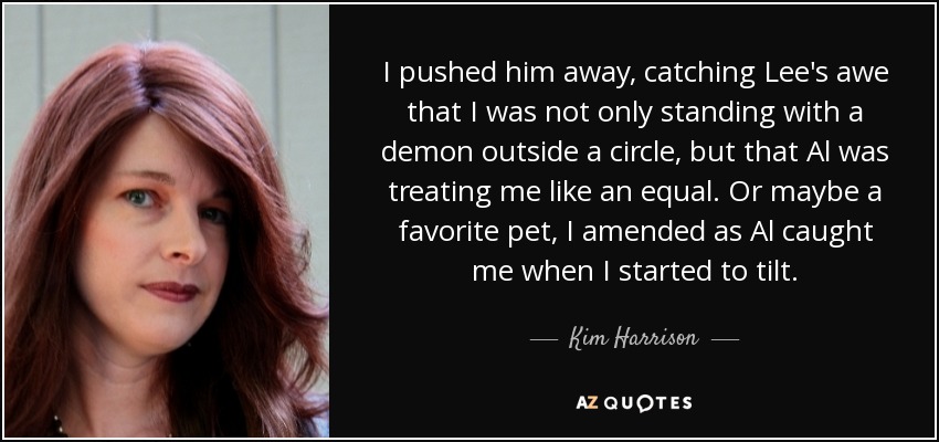 I pushed him away, catching Lee's awe that I was not only standing with a demon outside a circle, but that Al was treating me like an equal. Or maybe a favorite pet, I amended as Al caught me when I started to tilt. - Kim Harrison