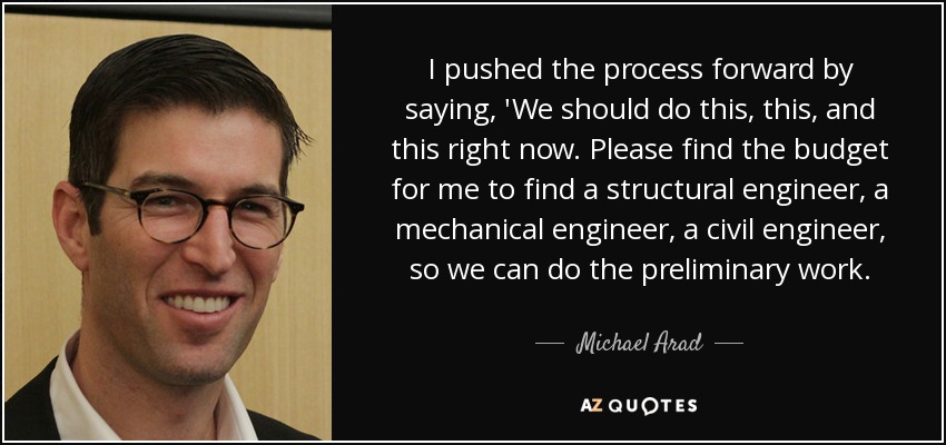 I pushed the process forward by saying, 'We should do this, this, and this right now. Please find the budget for me to find a structural engineer, a mechanical engineer, a civil engineer, so we can do the preliminary work. - Michael Arad