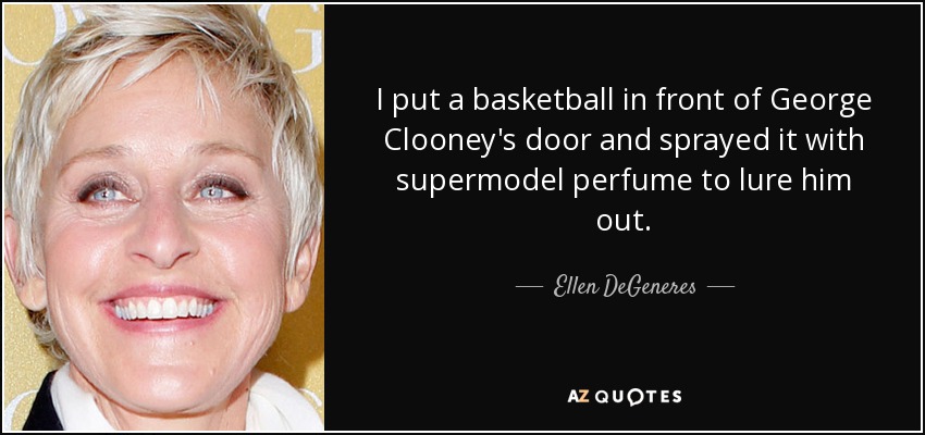 I put a basketball in front of George Clooney's door and sprayed it with supermodel perfume to lure him out. - Ellen DeGeneres
