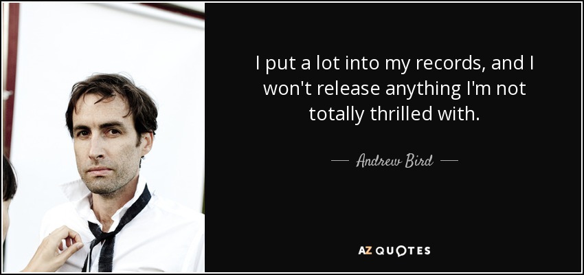 I put a lot into my records, and I won't release anything I'm not totally thrilled with. - Andrew Bird