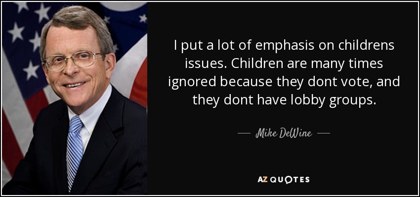 I put a lot of emphasis on childrens issues. Children are many times ignored because they dont vote, and they dont have lobby groups. - Mike DeWine