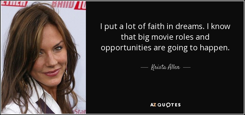 I put a lot of faith in dreams. I know that big movie roles and opportunities are going to happen. - Krista Allen