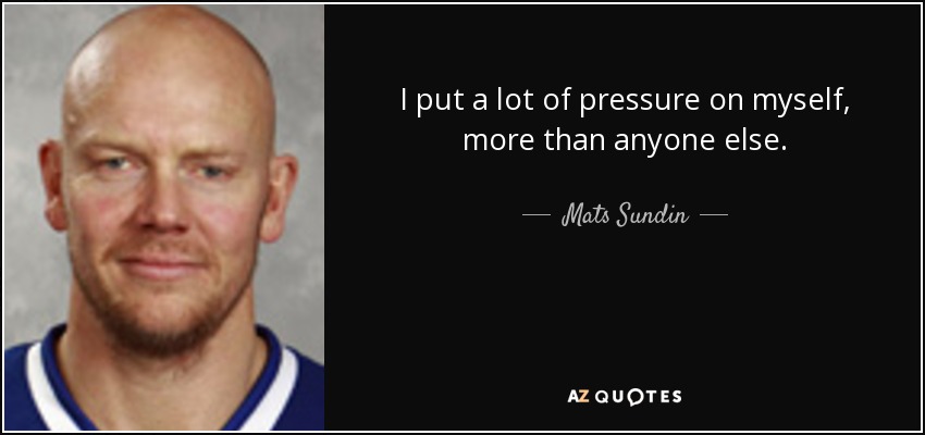 I put a lot of pressure on myself, more than anyone else. - Mats Sundin