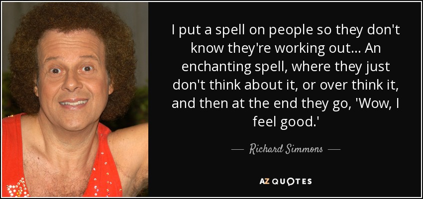 I put a spell on people so they don't know they're working out... An enchanting spell, where they just don't think about it, or over think it, and then at the end they go, 'Wow, I feel good.' - Richard Simmons