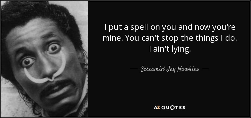 I put a spell on you and now you're mine. You can't stop the things I do. I ain't lying. - Screamin' Jay Hawkins