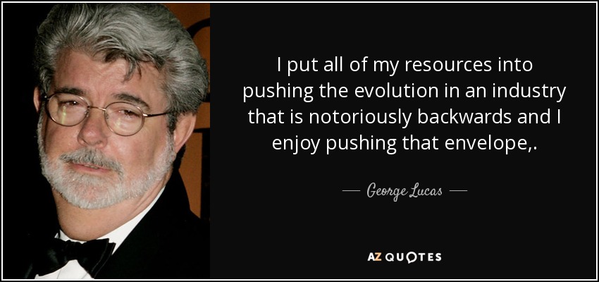 I put all of my resources into pushing the evolution in an industry that is notoriously backwards and I enjoy pushing that envelope,. - George Lucas