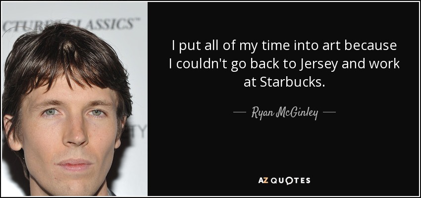 I put all of my time into art because I couldn't go back to Jersey and work at Starbucks. - Ryan McGinley