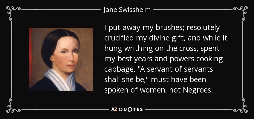 I put away my brushes; resolutely crucified my divine gift, and while it hung writhing on the cross, spent my best years and powers cooking cabbage. 