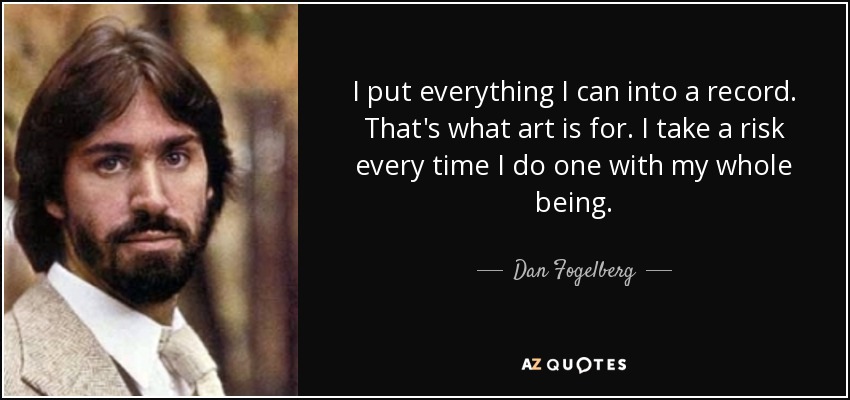I put everything I can into a record. That's what art is for. I take a risk every time I do one with my whole being. - Dan Fogelberg