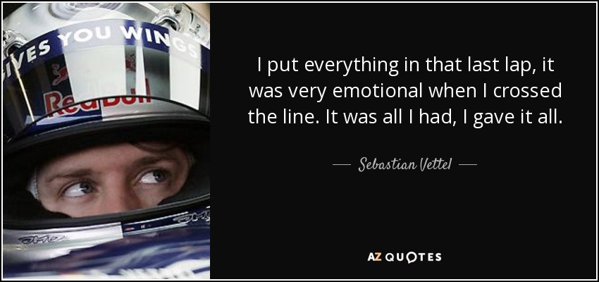 I put everything in that last lap, it was very emotional when I crossed the line. It was all I had, I gave it all. - Sebastian Vettel