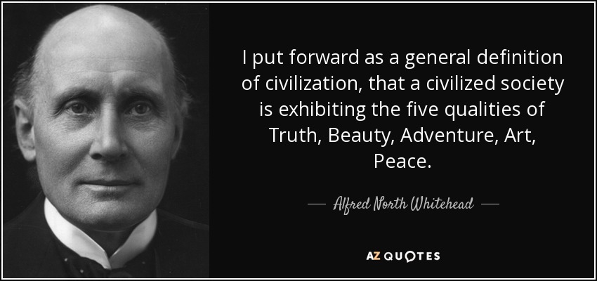 I put forward as a general definition of civilization, that a civilized society is exhibiting the five qualities of Truth, Beauty, Adventure, Art, Peace. - Alfred North Whitehead