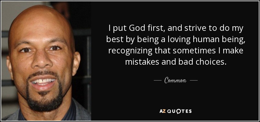 I put God first, and strive to do my best by being a loving human being, recognizing that sometimes I make mistakes and bad choices. - Common