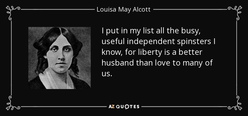 I put in my list all the busy, useful independent spinsters I know, for liberty is a better husband than love to many of us. - Louisa May Alcott