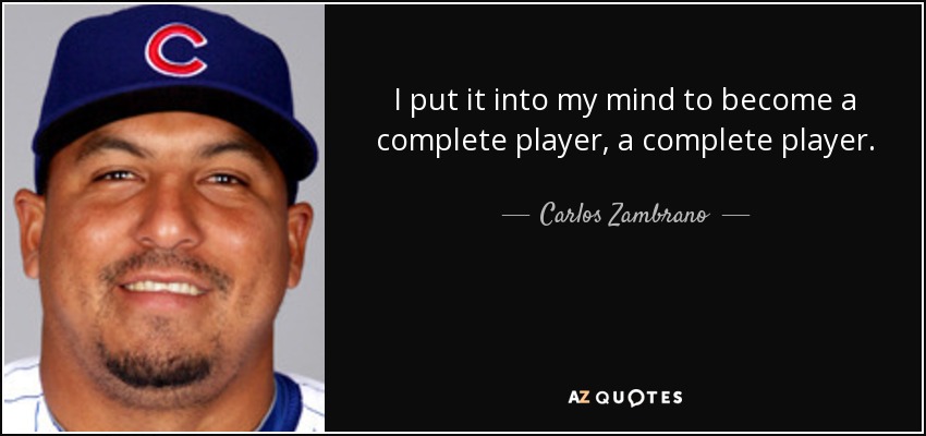 I put it into my mind to become a complete player, a complete player. - Carlos Zambrano