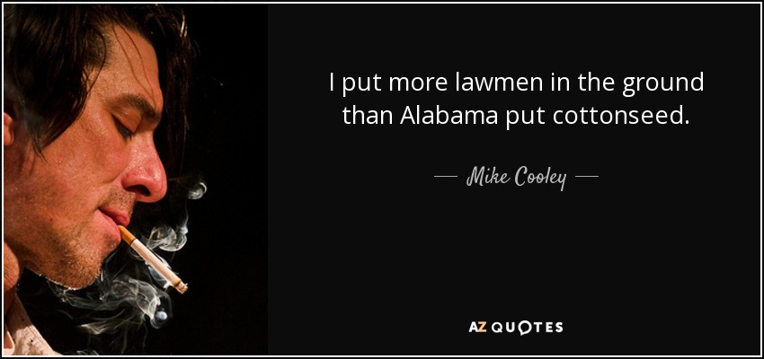 I put more lawmen in the ground than Alabama put cottonseed. - Mike Cooley