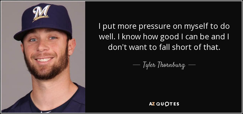 I put more pressure on myself to do well. I know how good I can be and I don't want to fall short of that. - Tyler Thornburg