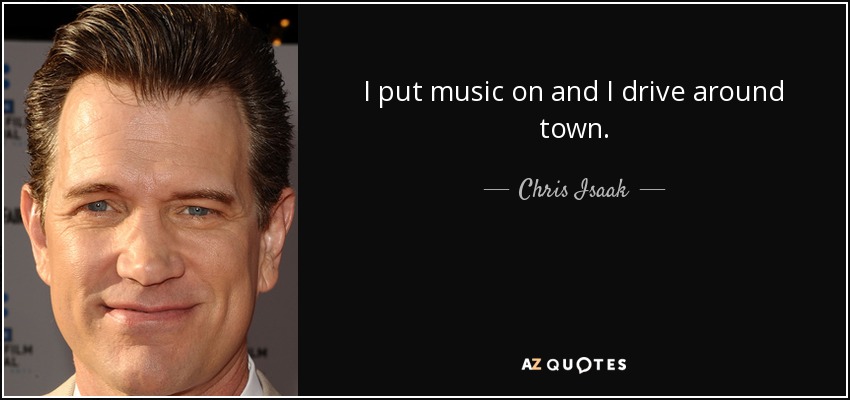 I put music on and I drive around town. - Chris Isaak