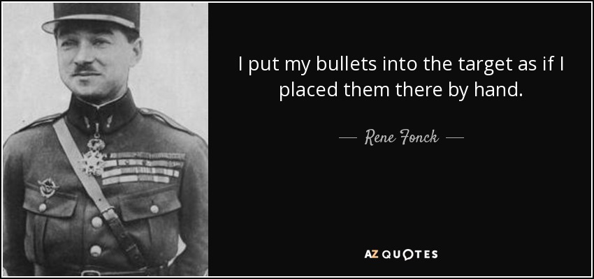 I put my bullets into the target as if I placed them there by hand. - Rene Fonck