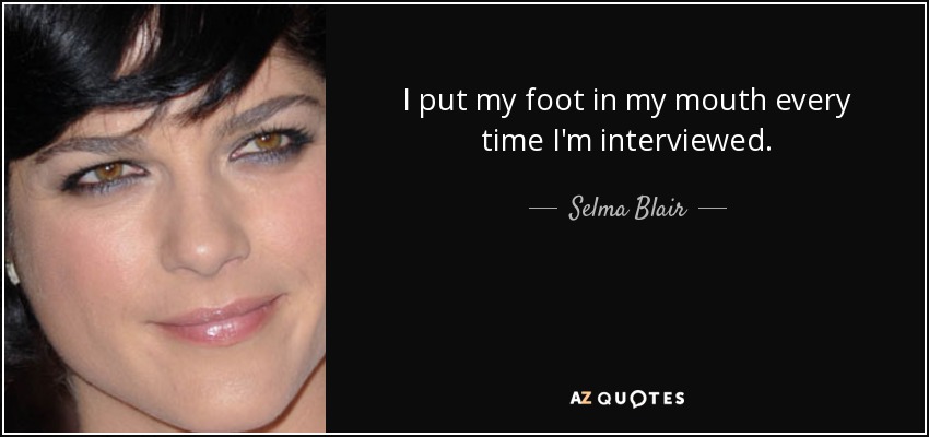 I put my foot in my mouth every time I'm interviewed. - Selma Blair