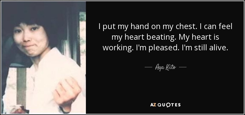 I put my hand on my chest. I can feel my heart beating. My heart is working. I'm pleased. I'm still alive. - Aya Kito