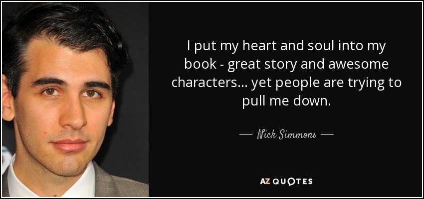 I put my heart and soul into my book - great story and awesome characters... yet people are trying to pull me down. - Nick Simmons
