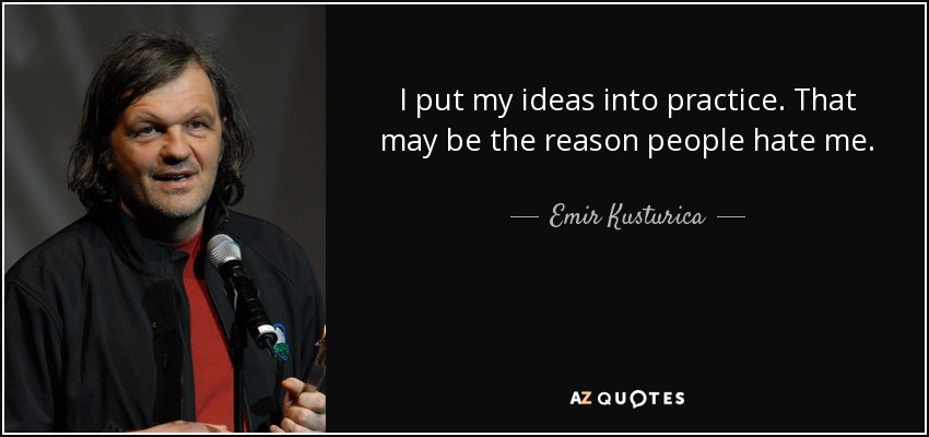 I put my ideas into practice. That may be the reason people hate me. - Emir Kusturica