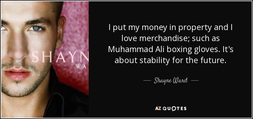 I put my money in property and I love merchandise; such as Muhammad Ali boxing gloves. It's about stability for the future. - Shayne Ward