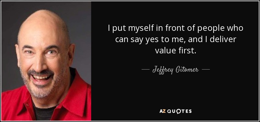 I put myself in front of people who can say yes to me, and I deliver value first. - Jeffrey Gitomer