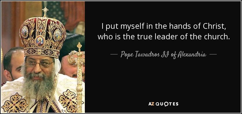 I put myself in the hands of Christ, who is the true leader of the church. - Pope Tawadros II of Alexandria