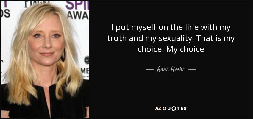 I put myself on the line with my truth and my sexuality. That is my choice. My choice - Anne Heche