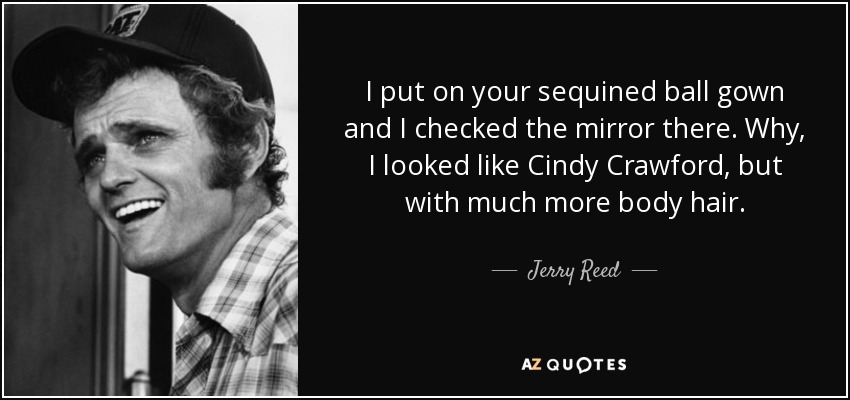 I put on your sequined ball gown and I checked the mirror there. Why, I looked like Cindy Crawford, but with much more body hair. - Jerry Reed