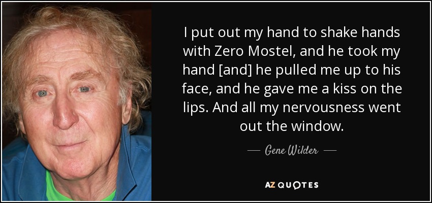 I put out my hand to shake hands with Zero Mostel, and he took my hand [and] he pulled me up to his face, and he gave me a kiss on the lips. And all my nervousness went out the window. - Gene Wilder