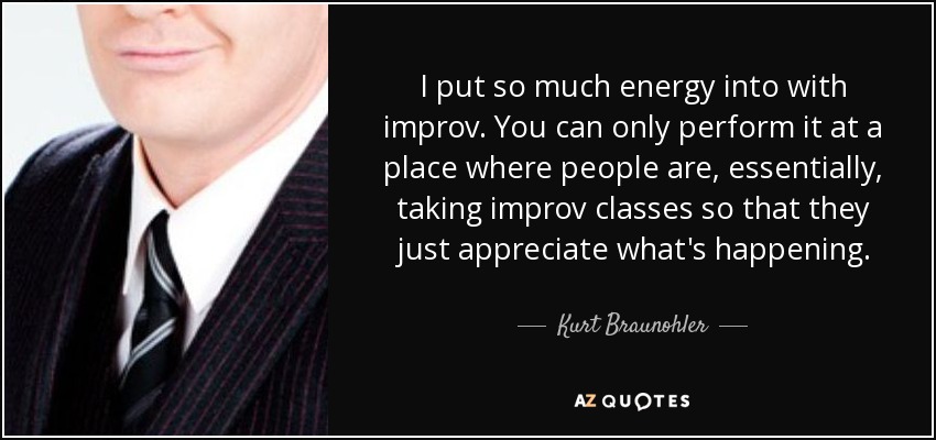 I put so much energy into with improv. You can only perform it at a place where people are, essentially, taking improv classes so that they just appreciate what's happening. - Kurt Braunohler