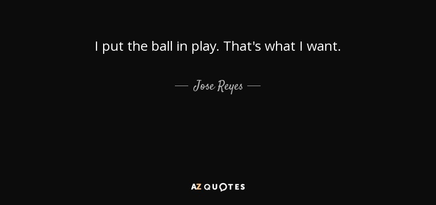 I put the ball in play. That's what I want. - Jose Reyes