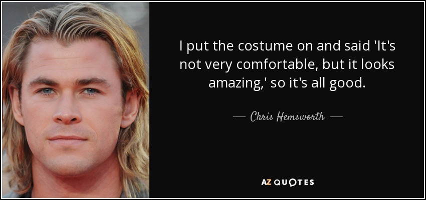 I put the costume on and said 'It's not very comfortable, but it looks amazing,' so it's all good. - Chris Hemsworth