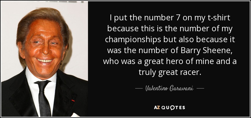 I put the number 7 on my t-shirt because this is the number of my championships but also because it was the number of Barry Sheene, who was a great hero of mine and a truly great racer. - Valentino Garavani