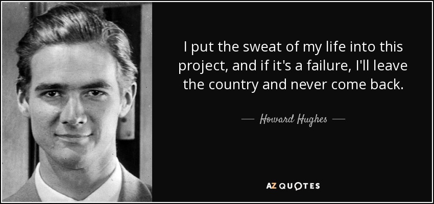 I put the sweat of my life into this project, and if it's a failure, I'll leave the country and never come back. - Howard Hughes