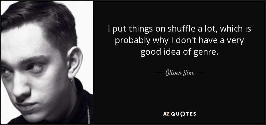 I put things on shuffle a lot, which is probably why I don't have a very good idea of genre. - Oliver Sim