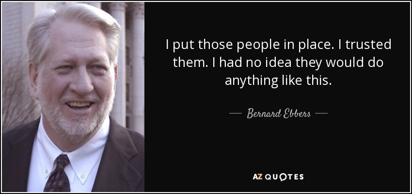 I put those people in place. I trusted them. I had no idea they would do anything like this. - Bernard Ebbers