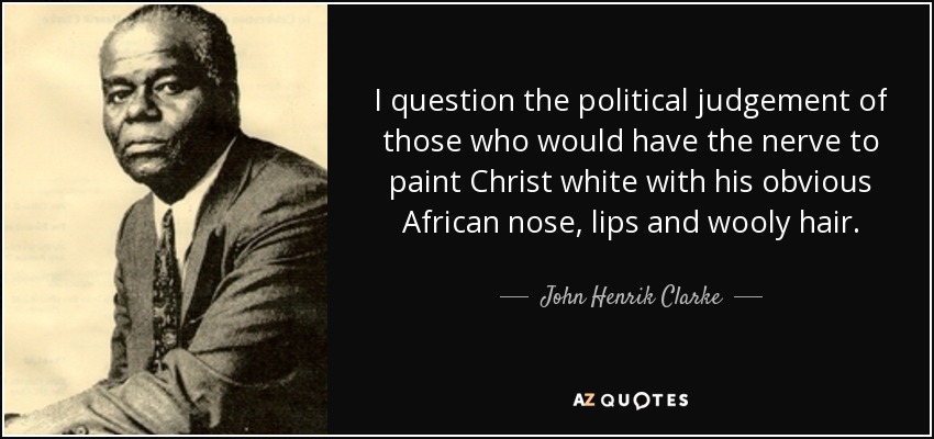I question the political judgement of those who would have the nerve to paint Christ white with his obvious African nose, lips and wooly hair. - John Henrik Clarke