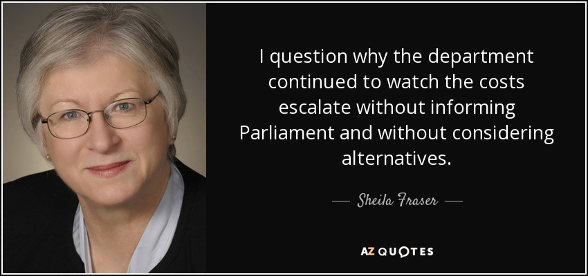 I question why the department continued to watch the costs escalate without informing Parliament and without considering alternatives. - Sheila Fraser