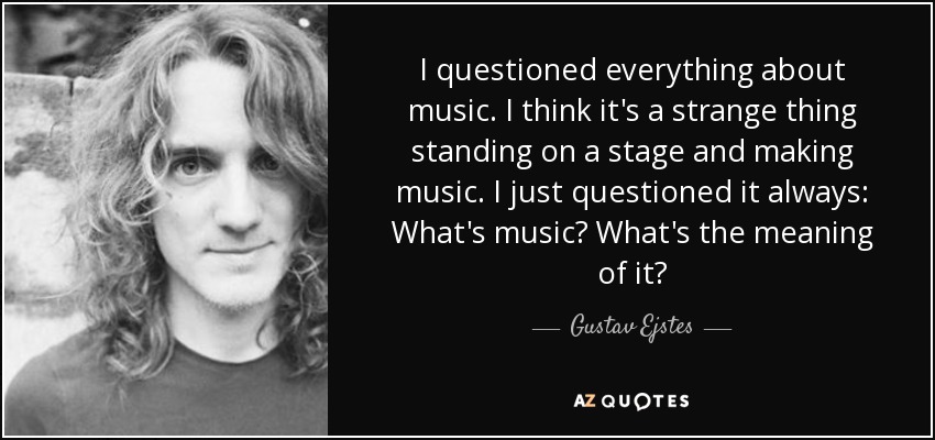 I questioned everything about music. I think it's a strange thing standing on a stage and making music. I just questioned it always: What's music? What's the meaning of it? - Gustav Ejstes