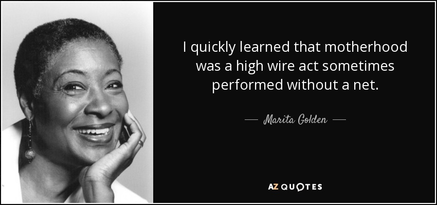 I quickly learned that motherhood was a high wire act sometimes performed without a net. - Marita Golden