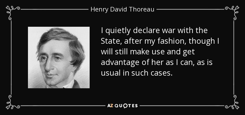 I quietly declare war with the State, after my fashion, though I will still make use and get advantage of her as I can, as is usual in such cases. - Henry David Thoreau