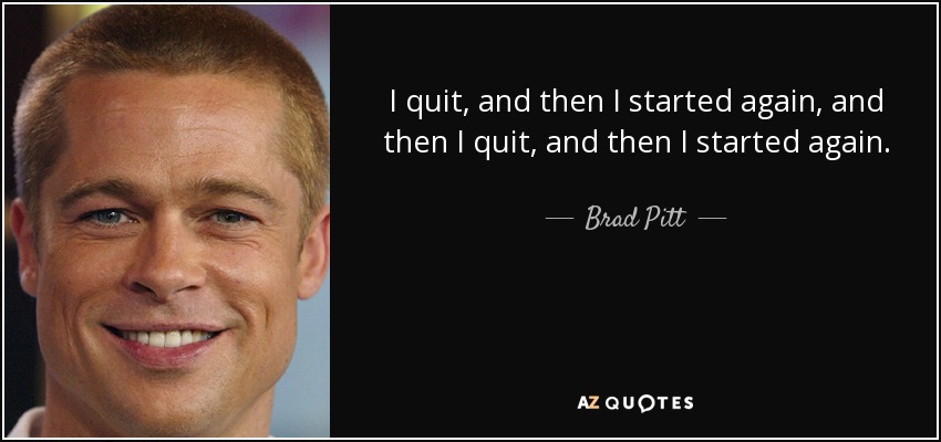 I quit, and then I started again, and then I quit, and then I started again. - Brad Pitt