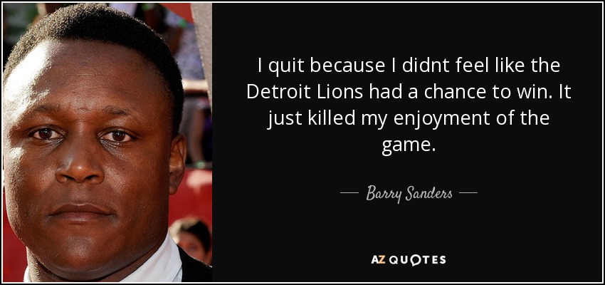 I quit because I didnt feel like the Detroit Lions had a chance to win. It just killed my enjoyment of the game. - Barry Sanders