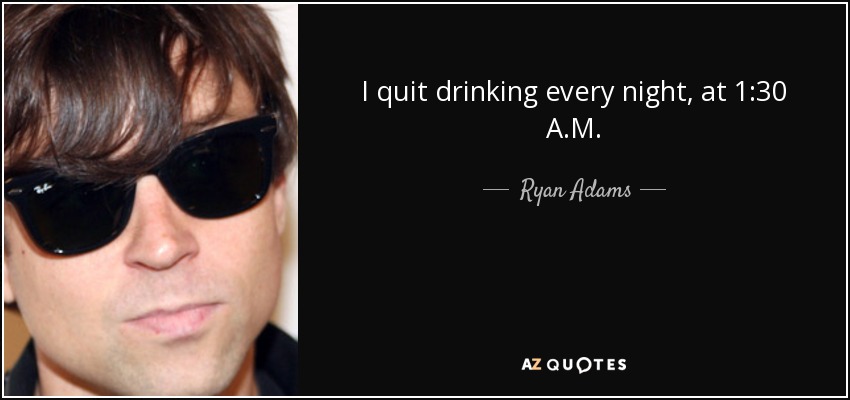 I quit drinking every night, at 1:30 A.M. - Ryan Adams